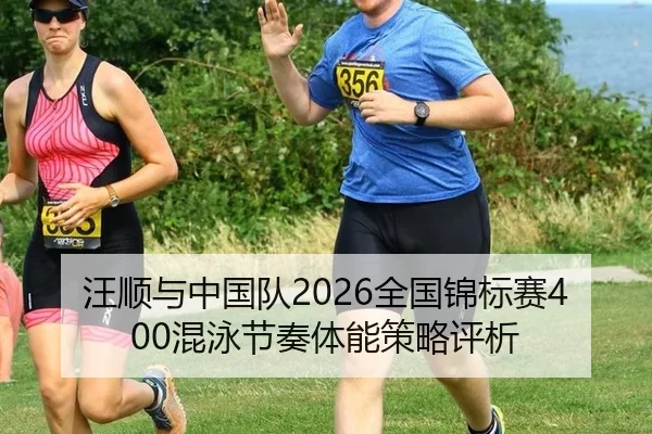 汪顺与中国队2026全国锦标赛400混泳节奏体能策略评析