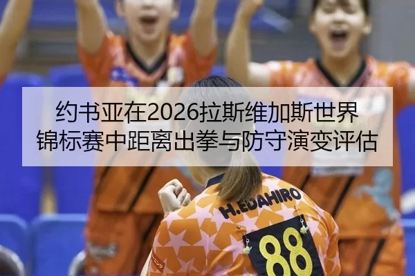 约书亚在2026拉斯维加斯世界锦标赛中距离出拳与防守演变评估